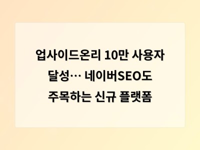 업사이드온리 10만 사용자 달성… 네이버SEO도 주목하는 신규 플랫폼