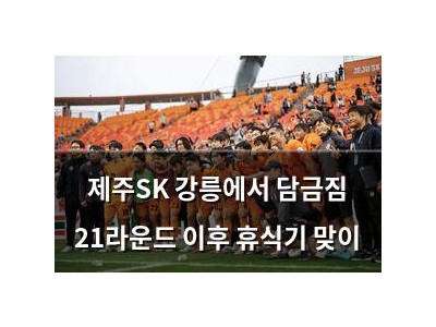 제주SK 강릉에서 담금짐 21라운드 이후 휴식기 맞이
