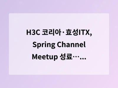 H3C 코리아·효성ITX, Spring Channel Meetup 성료… 한국 채널 파트너 협력 강화